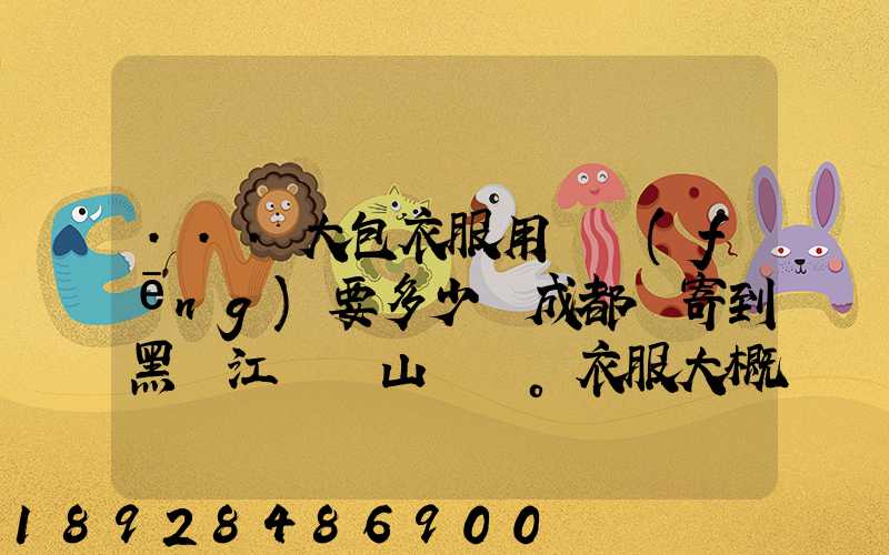 ...大包衣服用順風(fēng)要多少錢成都郵寄到黑龍江雙鴨山。衣服大概兩件貂皮...